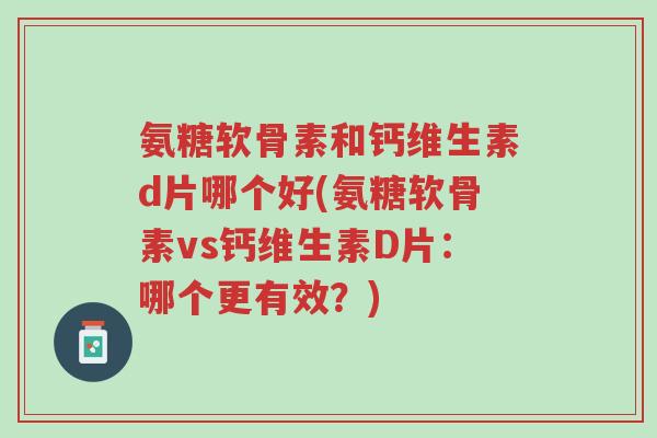 氨糖软骨素和钙维生素d片哪个好(氨糖软骨素vs钙维生素D片:哪个更有效?)-第1张图片-超越 氨糖软骨素和钙维生素d片哪个好(氨糖软骨素vs钙维生素D片:哪个更有效?)-第1张图片-超越