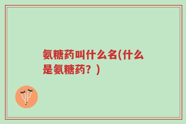 氨糖药叫什么名(什么是氨糖药？)-第1张图片-超越