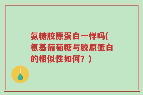 氨糖胶原蛋白一样吗(氨基葡萄糖与胶原蛋白的相似性如何?)-第1张图片-超越 氨糖胶原蛋白一样吗(氨基葡萄糖与胶原蛋白的相似性如何?)-第1张图片-超越