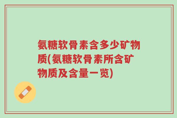 氨糖软骨素含多少矿物质(氨糖软骨素所含矿物质及含量一览)-第1张图片-超越 氨糖软骨素含多少矿物质(氨糖软骨素所含矿物质及含量一览)-第1张图片-超越