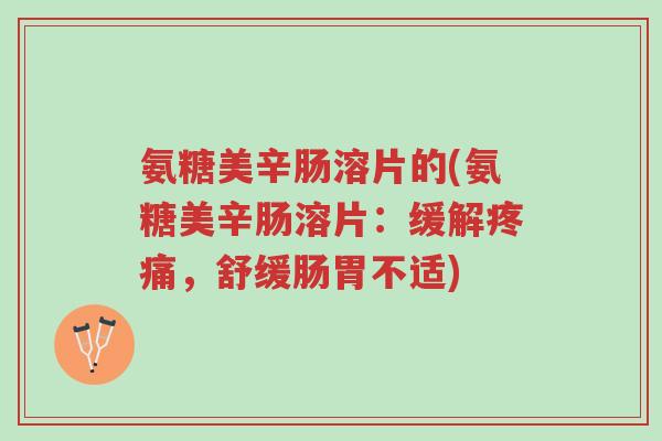 氨糖美辛肠溶片的(氨糖美辛肠溶片:缓解疼痛,舒缓肠胃不适)-第1张图片-超越 氨糖美辛肠溶片的(氨糖美辛肠溶片:缓解疼痛,舒缓肠胃不适)-第1张图片-超越