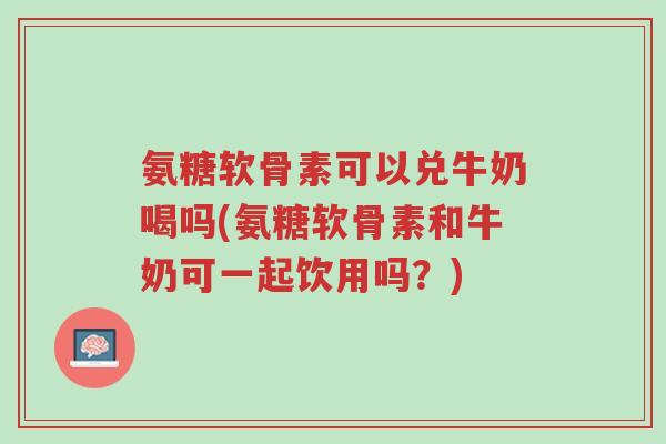 氨糖软骨素可以兑牛奶喝吗(氨糖软骨素和牛奶可一起饮用吗?)-第1张图片-超越 氨糖软骨素可以兑牛奶喝吗(氨糖软骨素和牛奶可一起饮用吗?)-第1张图片-超越