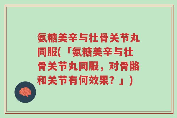 氨糖美辛与壮骨关节丸同服(「氨糖美辛与壮骨关节丸同服,对骨骼和关节有何效果?」)-第1张图片-超越 氨糖美辛与壮骨关节丸同服(「氨糖美辛与壮骨关节丸同服,对骨骼和关节有何效果?」)-第1张图片-超越