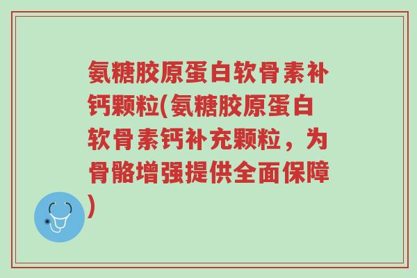 氨糖胶原蛋白软骨素补钙颗粒(氨糖胶原蛋白软骨素钙补充颗粒,为骨骼增强提供全面保障)-第1张图片-超越 氨糖胶原蛋白软骨素补钙颗粒(氨糖胶原蛋白软骨素钙补充颗粒,为骨骼增强提供全面保障)-第1张图片-超越