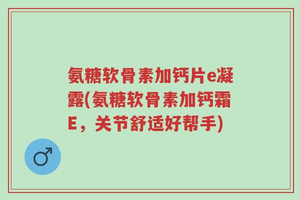 氨糖软骨素加钙片e凝露(氨糖软骨素加钙霜E,关节舒适好帮手)-第1张图片-超越 氨糖软骨素加钙片e凝露(氨糖软骨素加钙霜E,关节舒适好帮手)-第1张图片-超越