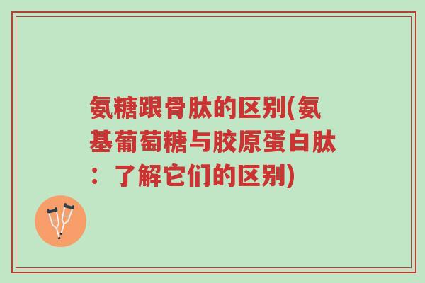 氨糖跟骨肽的区别(氨基葡萄糖与胶原蛋白肽：了解它们的区别)-第1张图片-超越