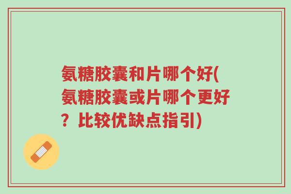 氨糖胶囊和片哪个好(氨糖胶囊或片哪个更好？比较优缺点指引)-第1张图片-超越
