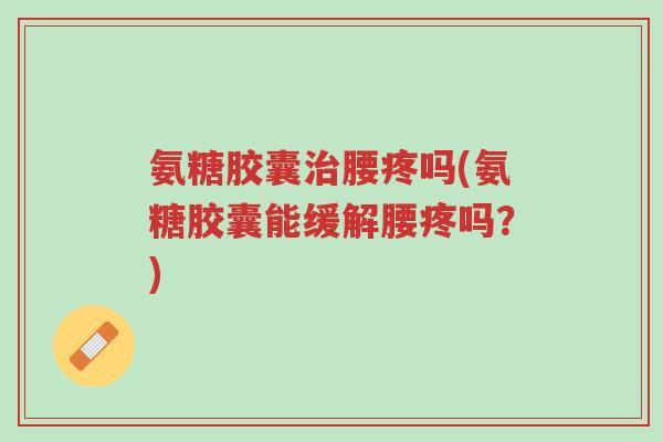 氨糖胶囊治腰疼吗(氨糖胶囊能缓解腰疼吗?)-第1张图片-超越 氨糖胶囊治腰疼吗(氨糖胶囊能缓解腰疼吗?)-第1张图片-超越