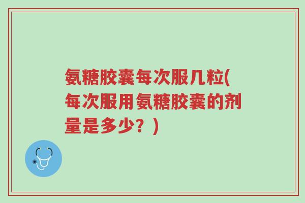 氨糖胶囊每次服几粒(每次服用氨糖胶囊的剂量是多少?)-第1张图片-超越 氨糖胶囊每次服几粒(每次服用氨糖胶囊的剂量是多少?)-第1张图片-超越