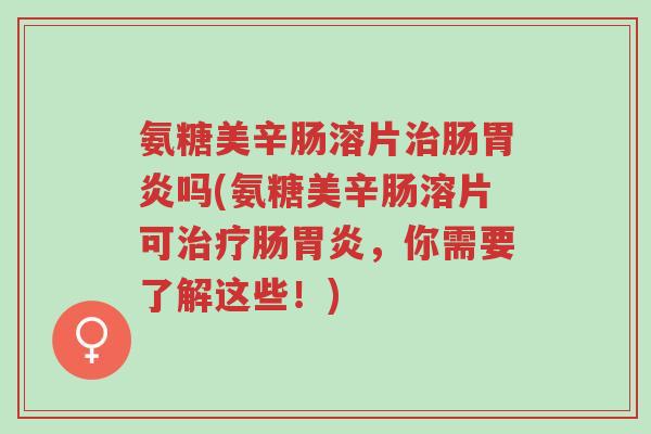 氨糖美辛肠溶片治肠胃炎吗(氨糖美辛肠溶片可治疗肠胃炎,你需要了解这些!)-第1张图片-超越 氨糖美辛肠溶片治肠胃炎吗(氨糖美辛肠溶片可治疗肠胃炎,你需要了解这些!)-第1张图片-超越