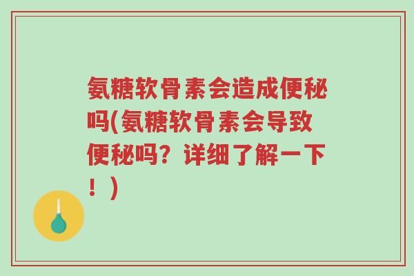 氨糖软骨素会造成便秘吗(氨糖软骨素会导致便秘吗?详细了解一下!)-第1张图片-超越 氨糖软骨素会造成便秘吗(氨糖软骨素会导致便秘吗?详细了解一下!)-第1张图片-超越