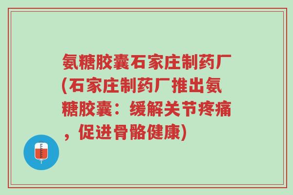 氨糖胶囊石家庄制药厂(石家庄制药厂推出氨糖胶囊：缓解关节疼痛，促进骨骼健康)-第1张图片-超越