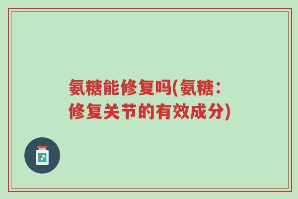 氨糖能修复吗(氨糖:修复关节的有效成分)-第1张图片-超越 氨糖能修复吗(氨糖:修复关节的有效成分)-第1张图片-超越