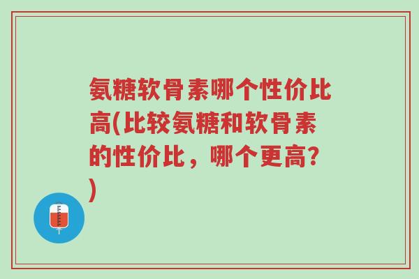 氨糖软骨素哪个性价比高(比较氨糖和软骨素的性价比,哪个更高?)-第1张图片-超越 氨糖软骨素哪个性价比高(比较氨糖和软骨素的性价比,哪个更高?)-第1张图片-超越
