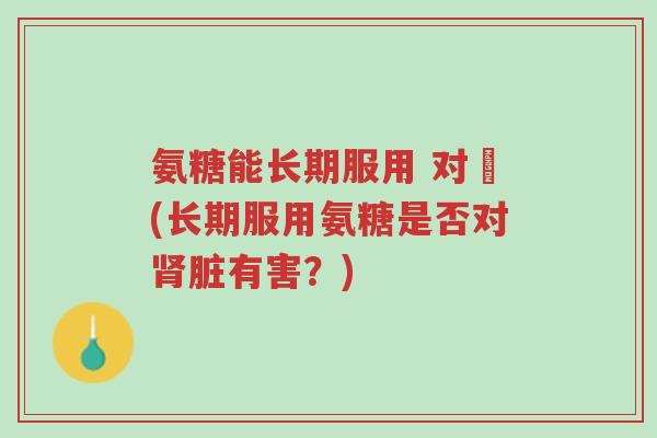 氨糖能长期服用 对腎(长期服用氨糖是否对肾脏有害?)-第1张图片-超越 氨糖能长期服用 对腎(长期服用氨糖是否对肾脏有害?)-第1张图片-超越