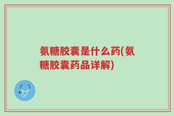 氨糖胶囊是什么药(氨糖胶囊药品详解)-第1张图片-超越