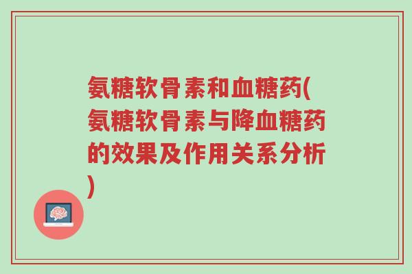 氨糖软骨素和血糖药(氨糖软骨素与降血糖药的效果及作用关系分析)-第1张图片-超越 氨糖软骨素和血糖药(氨糖软骨素与降血糖药的效果及作用关系分析)-第1张图片-超越