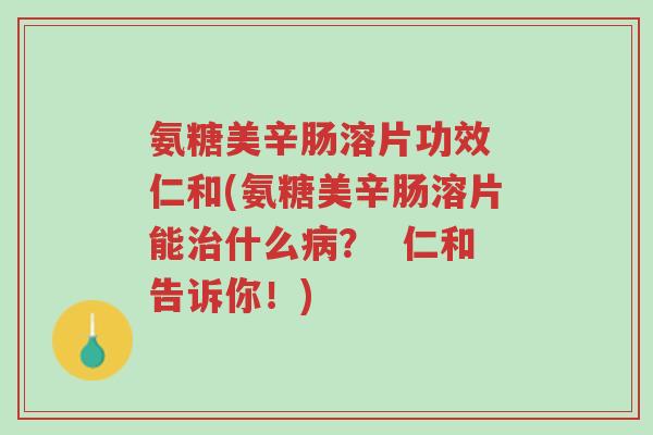氨糖美辛肠溶片功效 仁和(氨糖美辛肠溶片能治什么病？  仁和告诉你！)-第1张图片-超越