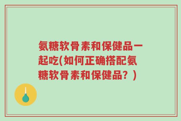 氨糖软骨素和保健品一起吃(如何正确搭配氨糖软骨素和保健品?)-第1张图片-超越 氨糖软骨素和保健品一起吃(如何正确搭配氨糖软骨素和保健品?)-第1张图片-超越