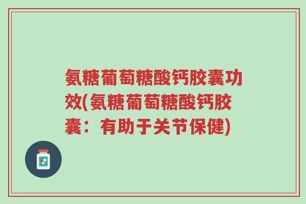 氨糖葡萄糖酸钙胶囊功效(氨糖葡萄糖酸钙胶囊:有助于关节保健)-第1张图片-超越 氨糖葡萄糖酸钙胶囊功效(氨糖葡萄糖酸钙胶囊:有助于关节保健)-第1张图片-超越