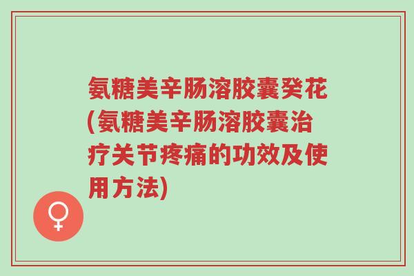 氨糖美辛肠溶胶囊癸花(氨糖美辛肠溶胶囊治疗关节疼痛的功效及使用方法)-第1张图片-超越 氨糖美辛肠溶胶囊癸花(氨糖美辛肠溶胶囊治疗关节疼痛的功效及使用方法)-第1张图片-超越