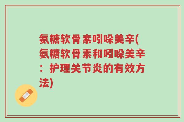 氨糖软骨素吲哚美辛(氨糖软骨素和吲哚美辛：护理关节炎的有效方法)-第1张图片-超越