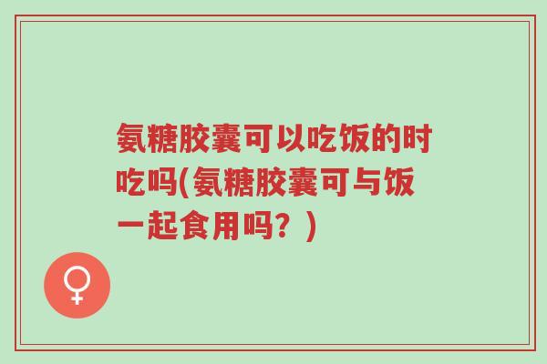 氨糖胶囊可以吃饭的时吃吗(氨糖胶囊可与饭一起食用吗?)-第1张图片-超越 氨糖胶囊可以吃饭的时吃吗(氨糖胶囊可与饭一起食用吗?)-第1张图片-超越