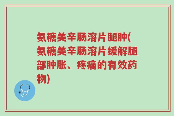 氨糖美辛肠溶片腿肿(氨糖美辛肠溶片缓解腿部肿胀、疼痛的有效药物)-第1张图片-超越 氨糖美辛肠溶片腿肿(氨糖美辛肠溶片缓解腿部肿胀、疼痛的有效药物)-第1张图片-超越