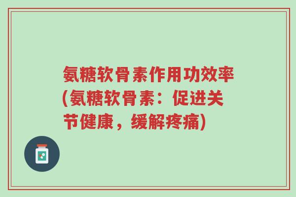 氨糖软骨素作用功效率(氨糖软骨素：促进关节健康，缓解疼痛)-第1张图片-超越