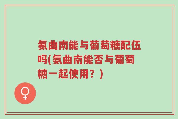 氨曲南能与葡萄糖配伍吗(氨曲南能否与葡萄糖一起使用?)-第1张图片-超越 氨曲南能与葡萄糖配伍吗(氨曲南能否与葡萄糖一起使用?)-第1张图片-超越