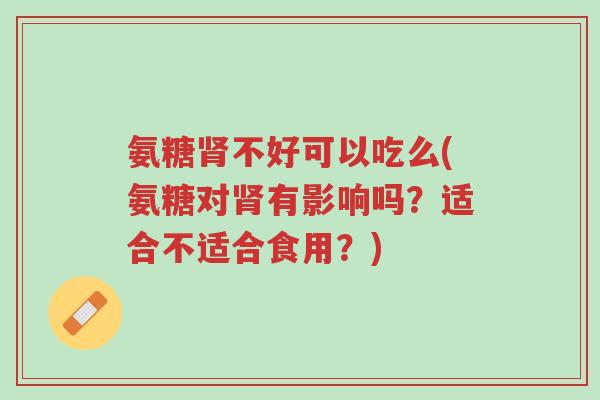 氨糖肾不好可以吃么(氨糖对肾有影响吗?适合不适合食用?)-第1张图片-超越 氨糖肾不好可以吃么(氨糖对肾有影响吗?适合不适合食用?)-第1张图片-超越