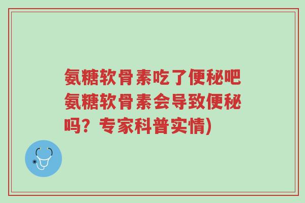 氨糖软骨素吃了便秘吧氨糖软骨素会导致便秘吗?专家科普实情)-第1张图片-超越 氨糖软骨素吃了便秘吧氨糖软骨素会导致便秘吗?专家科普实情)-第1张图片-超越