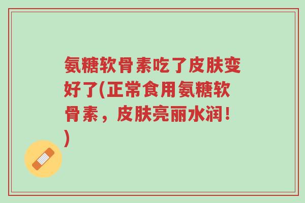 氨糖软骨素吃了皮肤变好了(正常食用氨糖软骨素,皮肤亮丽水润!)-第1张图片-超越 氨糖软骨素吃了皮肤变好了(正常食用氨糖软骨素,皮肤亮丽水润!)-第1张图片-超越