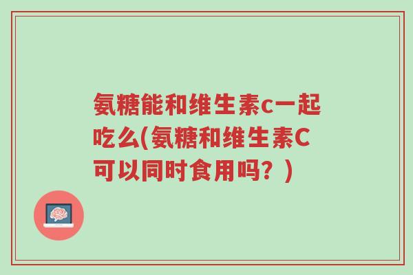 氨糖能和维生素c一起吃么(氨糖和维生素C可以同时食用吗?)-第1张图片-超越 氨糖能和维生素c一起吃么(氨糖和维生素C可以同时食用吗?)-第1张图片-超越