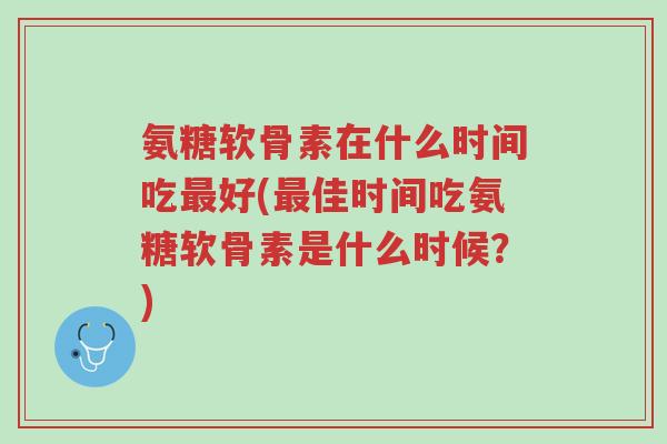 氨糖软骨素在什么时间吃最好(最佳时间吃氨糖软骨素是什么时候?)-第1张图片-超越 氨糖软骨素在什么时间吃最好(最佳时间吃氨糖软骨素是什么时候?)-第1张图片-超越