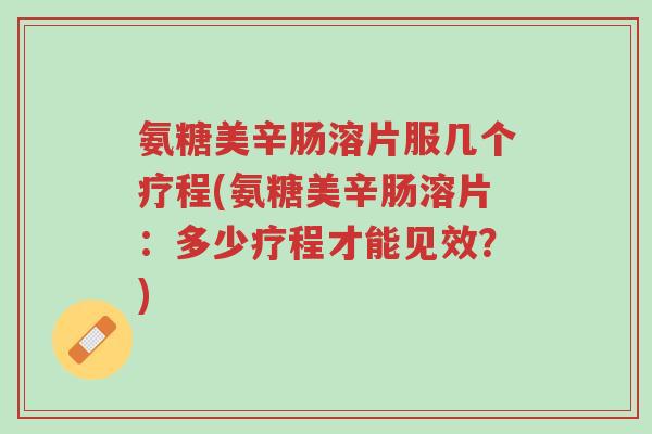 氨糖美辛肠溶片服几个疗程(氨糖美辛肠溶片:多少疗程才能见效?)-第1张图片-超越 氨糖美辛肠溶片服几个疗程(氨糖美辛肠溶片:多少疗程才能见效?)-第1张图片-超越