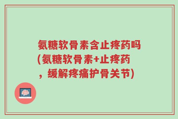 氨糖软骨素含止疼药吗(氨糖软骨素+止疼药,缓解疼痛护骨关节)-第1张图片-超越 氨糖软骨素含止疼药吗(氨糖软骨素+止疼药,缓解疼痛护骨关节)-第1张图片-超越