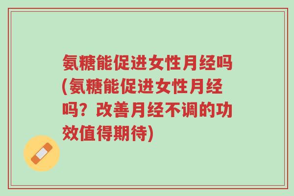氨糖能促进女性月经吗(氨糖能促进女性月经吗?改善月经不调的功效值得期待)-第1张图片-超越 氨糖能促进女性月经吗(氨糖能促进女性月经吗?改善月经不调的功效值得期待)-第1张图片-超越