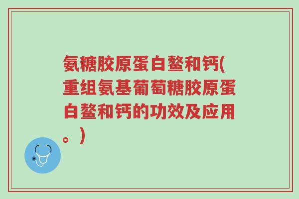 氨糖胶原蛋白鳌和钙(重组氨基葡萄糖胶原蛋白鳌和钙的功效及应用。)-第1张图片-超越 氨糖胶原蛋白鳌和钙(重组氨基葡萄糖胶原蛋白鳌和钙的功效及应用。)-第1张图片-超越