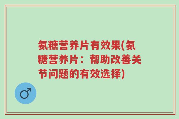 氨糖营养片有效果(氨糖营养片:帮助改善关节问题的有效选择)-第1张图片-超越 氨糖营养片有效果(氨糖营养片:帮助改善关节问题的有效选择)-第1张图片-超越