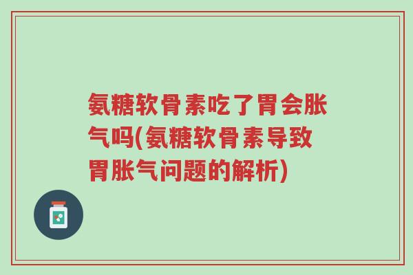 氨糖软骨素吃了胃会胀气吗(氨糖软骨素导致胃胀气问题的解析)-第1张图片-超越 氨糖软骨素吃了胃会胀气吗(氨糖软骨素导致胃胀气问题的解析)-第1张图片-超越