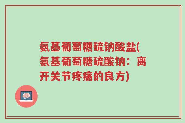 氨基葡萄糖硫钠酸盐(氨基葡萄糖硫酸钠:离开关节疼痛的良方)-第1张图片-超越 氨基葡萄糖硫钠酸盐(氨基葡萄糖硫酸钠:离开关节疼痛的良方)-第1张图片-超越