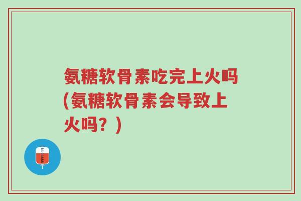 氨糖软骨素吃完上火吗(氨糖软骨素会导致上火吗?)-第1张图片-超越 氨糖软骨素吃完上火吗(氨糖软骨素会导致上火吗?)-第1张图片-超越