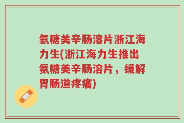 氨糖美辛肠溶片浙江海力生(浙江海力生推出氨糖美辛肠溶片,缓解胃肠道疼痛)-第1张图片-超越 氨糖美辛肠溶片浙江海力生(浙江海力生推出氨糖美辛肠溶片,缓解胃肠道疼痛)-第1张图片-超越
