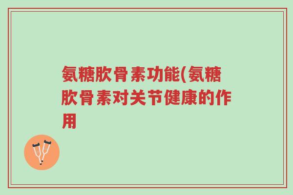 氨糖肷骨素功能(氨糖肷骨素对关节健康的作用-第1张图片-超越 氨糖肷骨素功能(氨糖肷骨素对关节健康的作用-第1张图片-超越