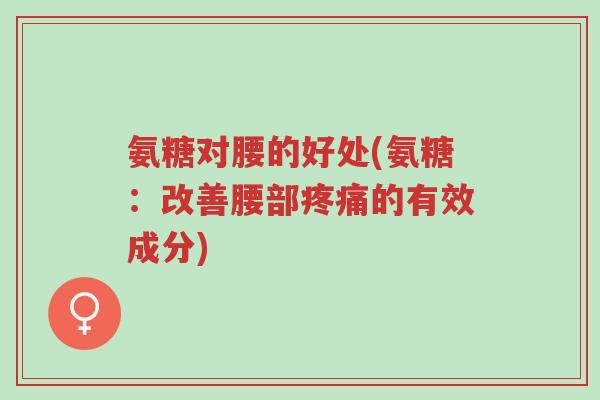 氨糖对腰的好处(氨糖:改善腰部疼痛的有效成分)-第1张图片-超越 氨糖对腰的好处(氨糖:改善腰部疼痛的有效成分)-第1张图片-超越