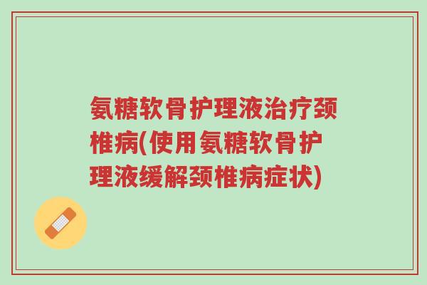 氨糖软骨护理液治疗颈椎病(使用氨糖软骨护理液缓解颈椎病症状)-第1张图片-超越 氨糖软骨护理液治疗颈椎病(使用氨糖软骨护理液缓解颈椎病症状)-第1张图片-超越