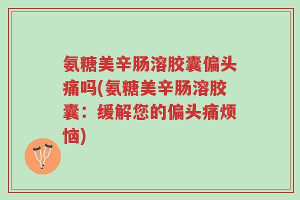 氨糖美辛肠溶胶囊偏头痛吗(氨糖美辛肠溶胶囊:缓解您的偏头痛烦恼)-第1张图片-超越 氨糖美辛肠溶胶囊偏头痛吗(氨糖美辛肠溶胶囊:缓解您的偏头痛烦恼)-第1张图片-超越