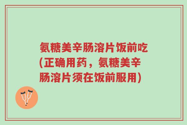 氨糖美辛肠溶片饭前吃(正确用药,氨糖美辛肠溶片须在饭前服用)-第1张图片-超越 氨糖美辛肠溶片饭前吃(正确用药,氨糖美辛肠溶片须在饭前服用)-第1张图片-超越