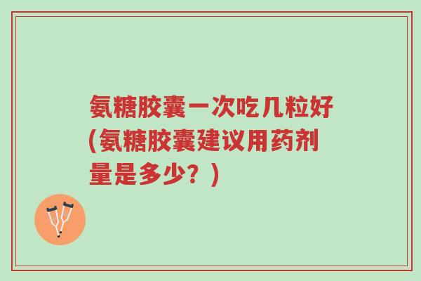 氨糖胶囊一次吃几粒好(氨糖胶囊建议用药剂量是多少?)-第1张图片-超越 氨糖胶囊一次吃几粒好(氨糖胶囊建议用药剂量是多少?)-第1张图片-超越